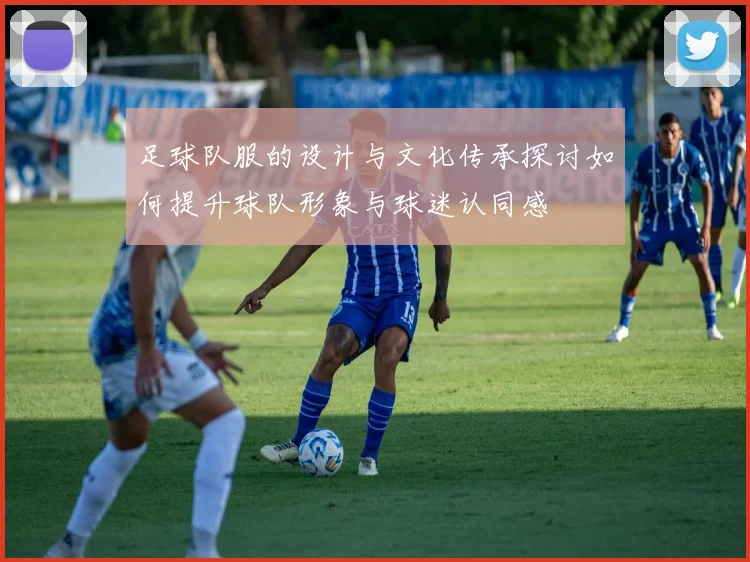 足球队服的设计与文化传承探讨如何提升球队形象与球迷认同感