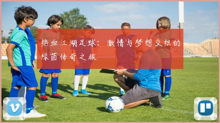 热血江湖足球：激情与梦想交织的绿茵传奇之旅
