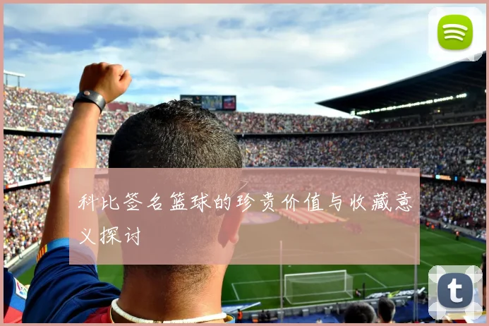 科比签名篮球的珍贵价值与收藏意义探讨