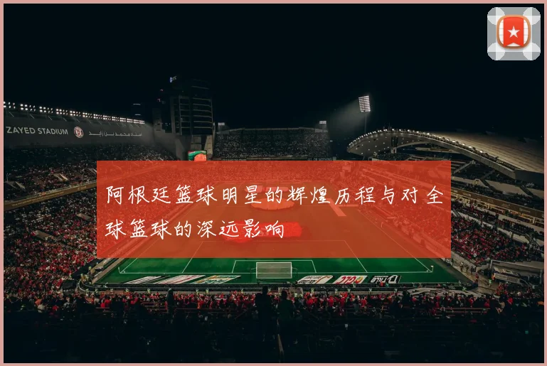 阿根廷篮球明星的辉煌历程与对全球篮球的深远影响