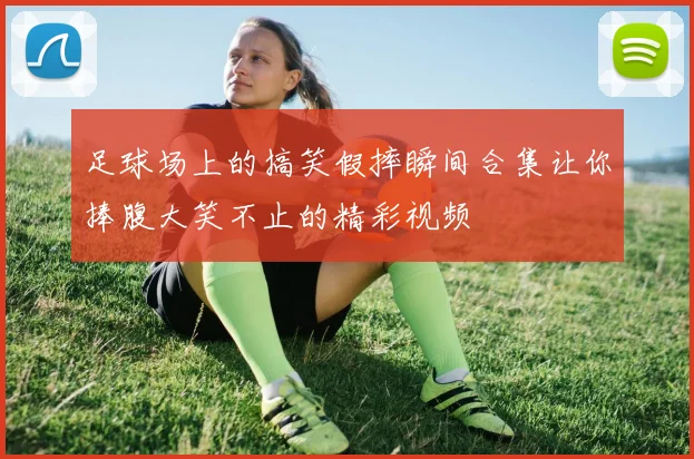 足球场上的搞笑假摔瞬间合集让你捧腹大笑不止的精彩视频
