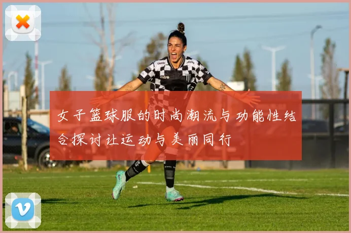 女子篮球服的时尚潮流与功能性结合探讨让运动与美丽同行