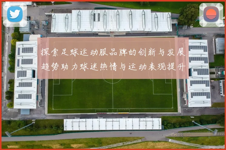 探索足球运动服品牌的创新与发展趋势助力球迷热情与运动表现提升